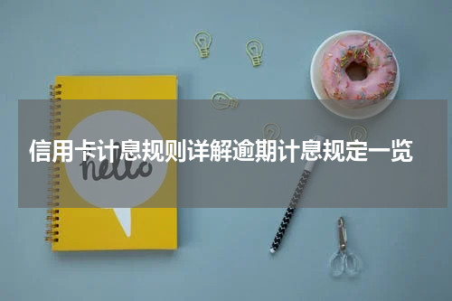  信用卡计息规则详解逾期计息规定一览
