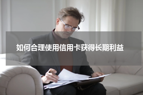 如何合理使用信用卡获得长期利益