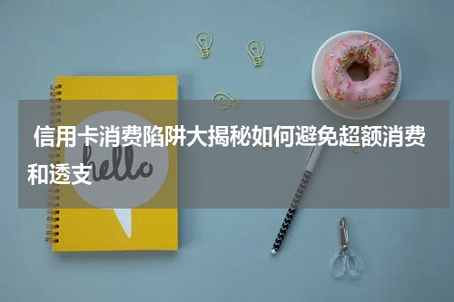 信用卡消费陷阱大揭秘如何避免超额消费和透支
