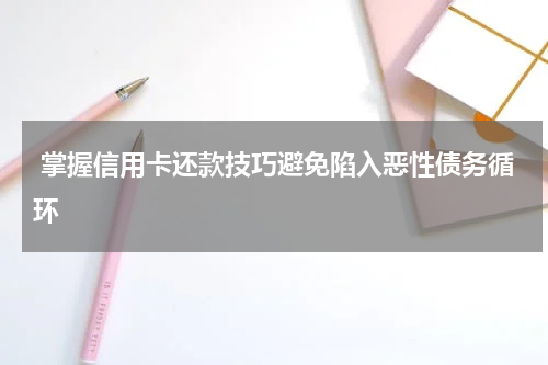 掌握信用卡还款技巧避免陷入恶性债务循环