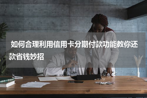  如何合理利用信用卡分期付款功能教你还款省钱妙招