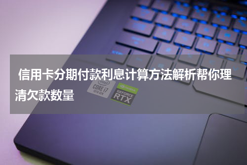 信用卡分期付款利息计算方法解析帮你理清欠款数量