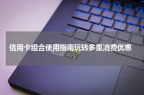  信用卡组合使用指南玩转多重消费优惠