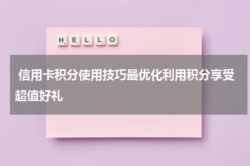 信用卡积分使用技巧最优化利用积分享受超值好礼