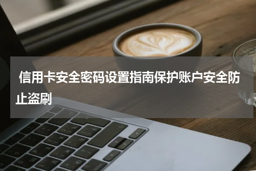 信用卡安全密码设置指南保护账户安全防止盗刷