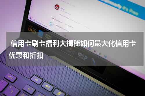 信用卡刷卡福利大揭秘如何最大化信用卡优惠和折扣