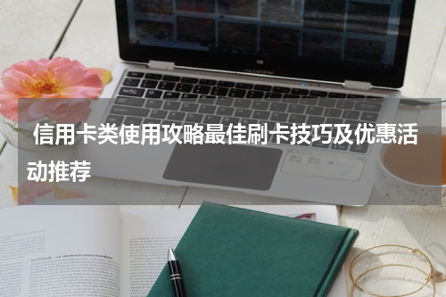 信用卡类使用攻略最佳刷卡技巧及优惠活动推荐
