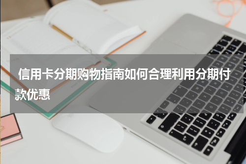 信用卡分期购物指南如何合理利用分期付款优惠