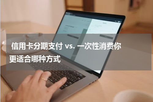 信用卡分期支付 vs. 一次性消费你更适合哪种方式