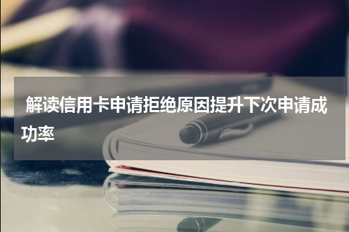 解读信用卡申请拒绝原因提升下次申请成功率