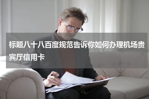 标题八十八百度规范告诉你如何办理机场贵宾厅信用卡