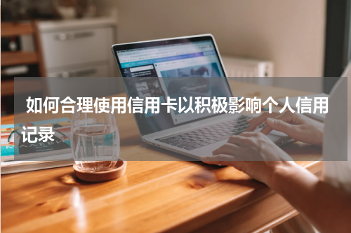  如何合理使用信用卡以积极影响个人信用记录