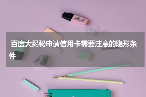  百度大揭秘申请信用卡需要注意的隐形条件