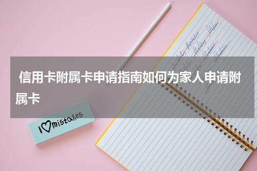  信用卡附属卡申请指南如何为家人申请附属卡