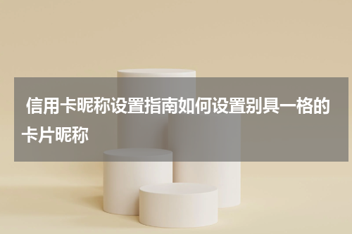 信用卡昵称设置指南如何设置别具一格的卡片昵称