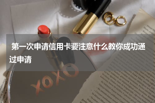  第一次申请信用卡要注意什么教你成功通过申请