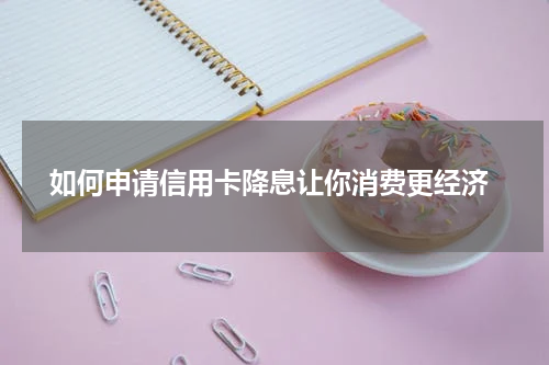如何申请信用卡降息让你消费更经济