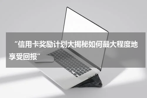  “信用卡奖励计划大揭秘如何最大程度地享受回报”