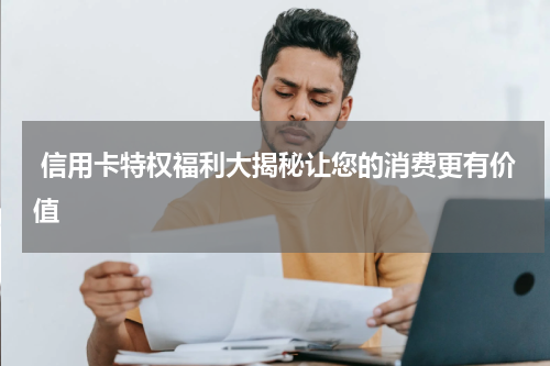  信用卡特权福利大揭秘让您的消费更有价值