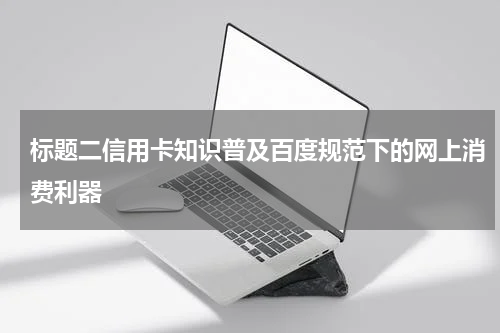 标题二信用卡知识普及百度规范下的网上消费利器