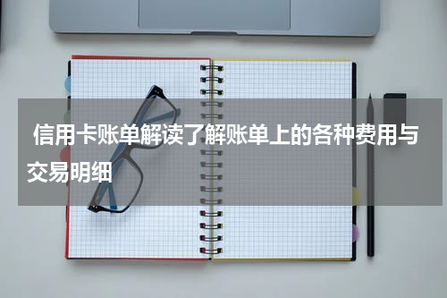 信用卡账单解读了解账单上的各种费用与交易明细