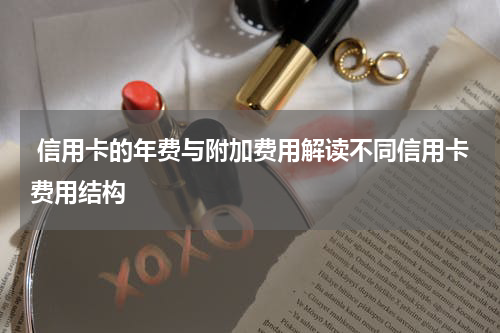 信用卡的年费与附加费用解读不同信用卡费用结构