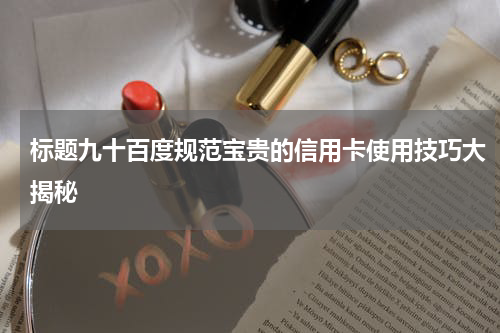 标题九十百度规范宝贵的信用卡使用技巧大揭秘