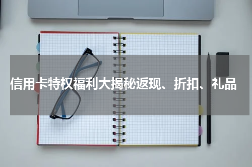 信用卡特权福利大揭秘返现、折扣、礼品