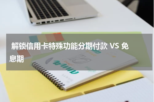  解锁信用卡特殊功能分期付款 VS 免息期