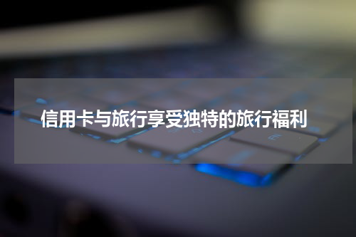 信用卡与旅行享受独特的旅行福利