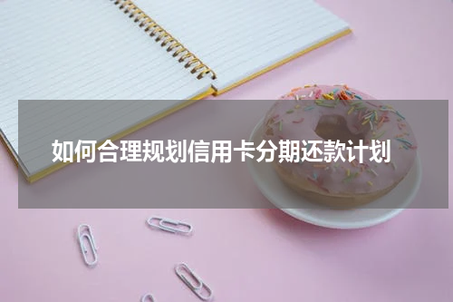 如何合理规划信用卡分期还款计划