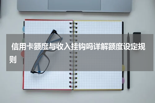  信用卡额度与收入挂钩吗详解额度设定规则