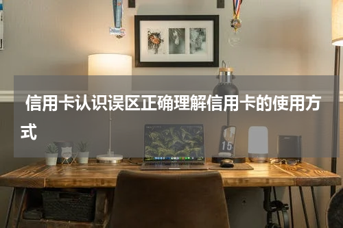 信用卡认识误区正确理解信用卡的使用方式