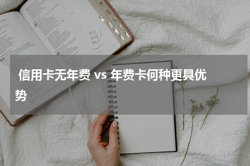 信用卡无年费 vs 年费卡何种更具优势