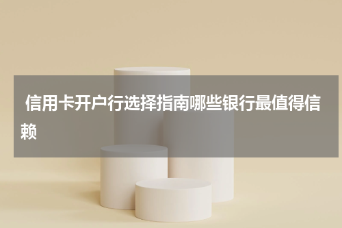 信用卡开户行选择指南哪些银行最值得信赖