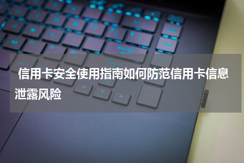信用卡安全使用指南如何防范信用卡信息泄露风险