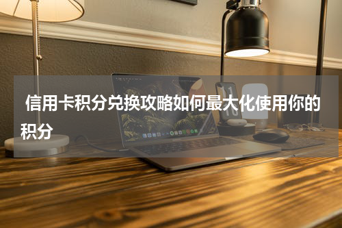 信用卡积分兑换攻略如何最大化使用你的积分