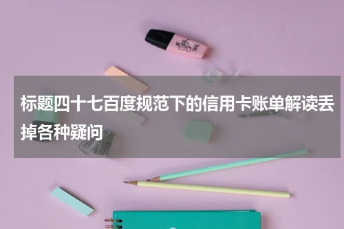 标题四十七百度规范下的信用卡账单解读丢掉各种疑问
