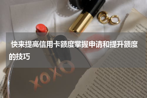 快来提高信用卡额度掌握申请和提升额度的技巧