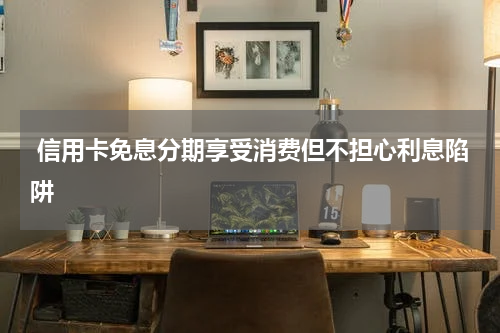 信用卡免息分期享受消费但不担心利息陷阱