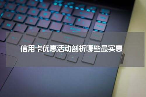  信用卡优惠活动剖析哪些最实惠