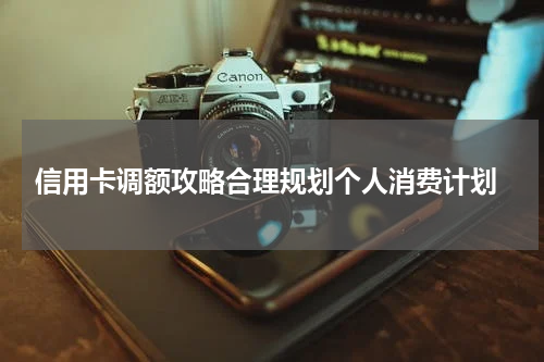 信用卡调额攻略合理规划个人消费计划