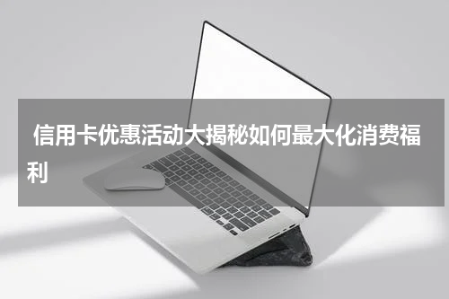 信用卡优惠活动大揭秘如何最大化消费福利