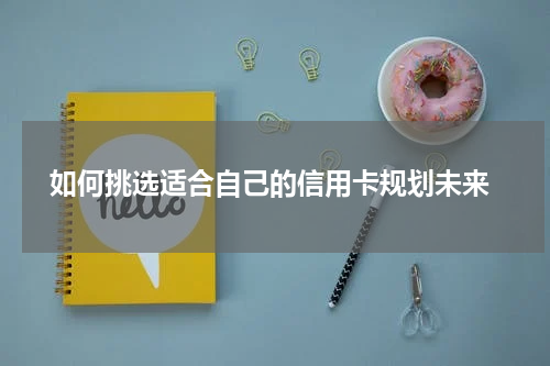  如何挑选适合自己的信用卡规划未来