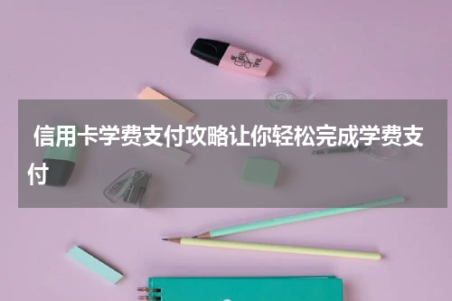  信用卡学费支付攻略让你轻松完成学费支付