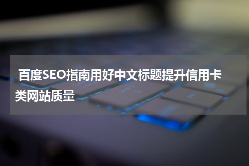 百度SEO指南用好中文标题提升信用卡类网站质量