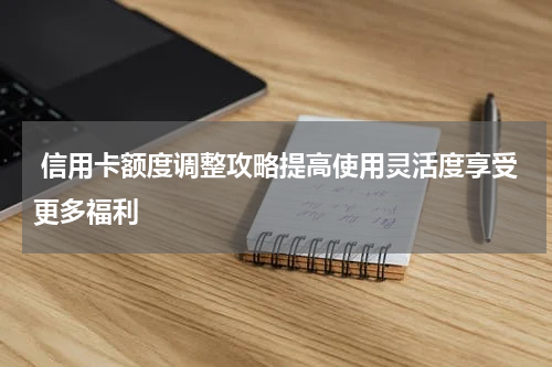 信用卡额度调整攻略提高使用灵活度享受更多福利