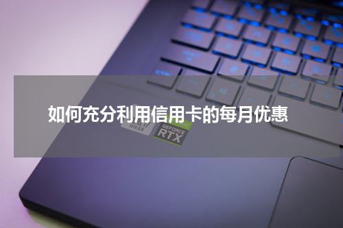  如何充分利用信用卡的每月优惠