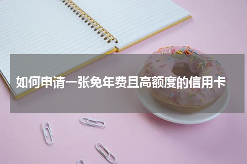  如何申请一张免年费且高额度的信用卡