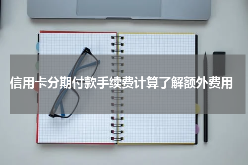 信用卡分期付款手续费计算了解额外费用
